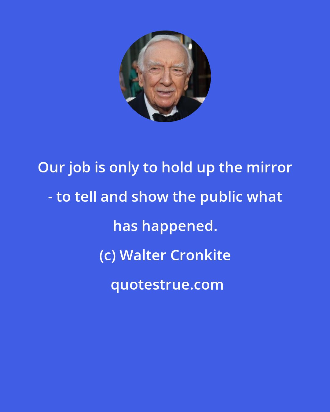 Walter Cronkite: Our job is only to hold up the mirror - to tell and show the public what has happened.
