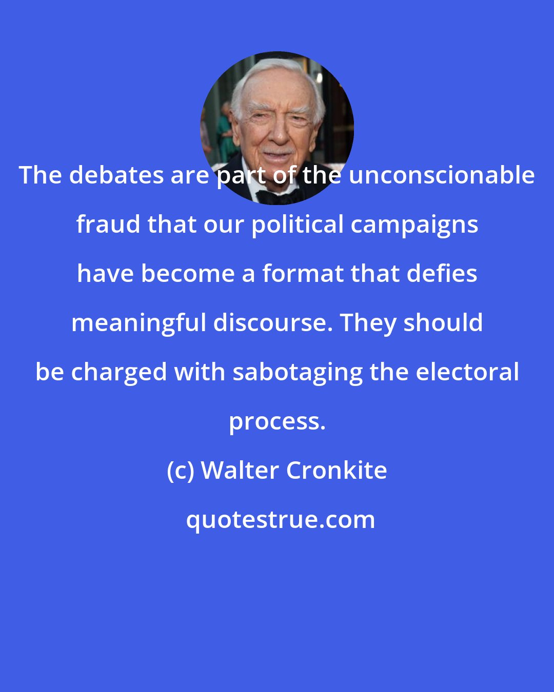 Walter Cronkite: The debates are part of the unconscionable fraud that our political campaigns have become a format that defies meaningful discourse. They should be charged with sabotaging the electoral process.