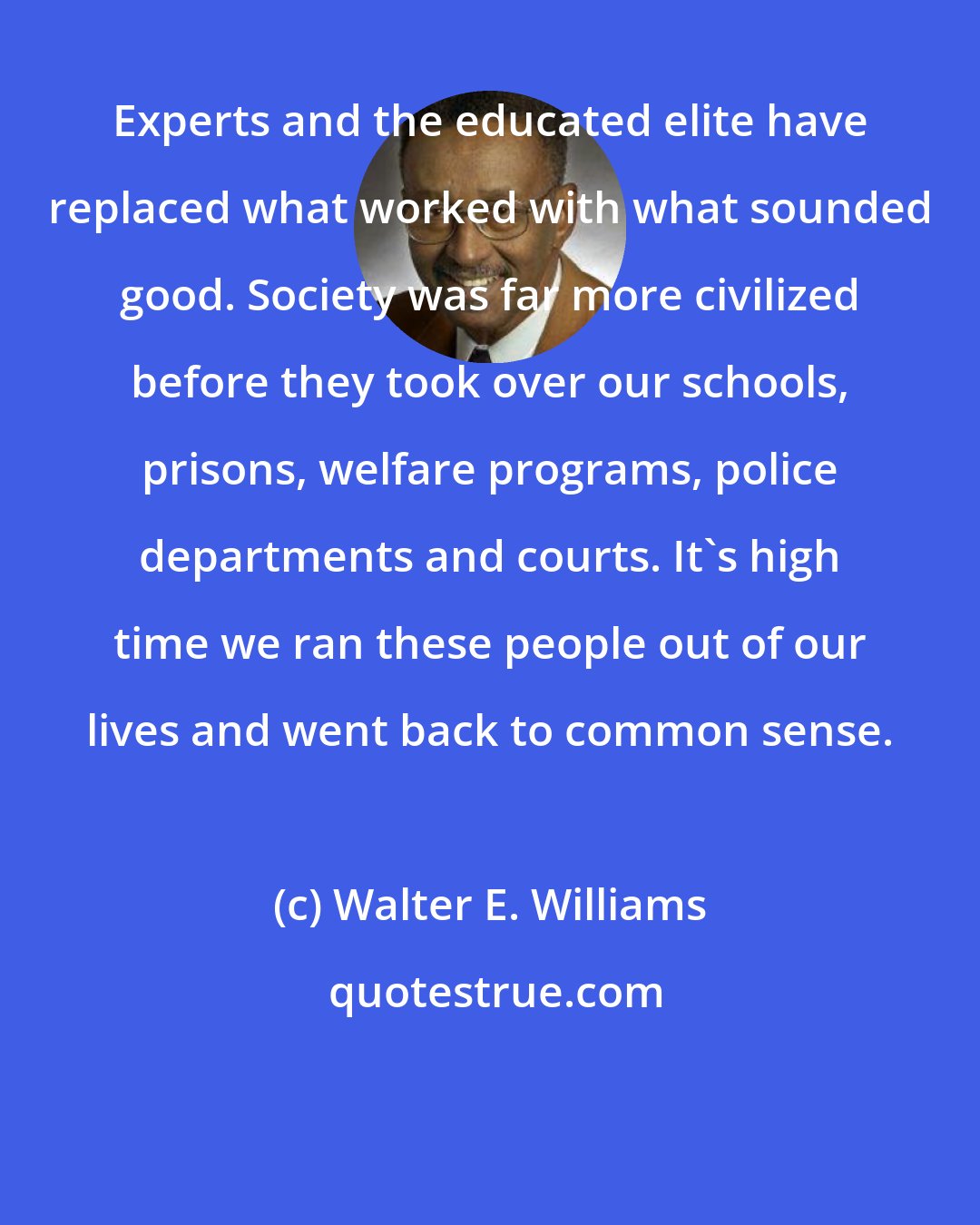 Walter E. Williams: Experts and the educated elite have replaced what worked with what sounded good. Society was far more civilized before they took over our schools, prisons, welfare programs, police departments and courts. It's high time we ran these people out of our lives and went back to common sense.