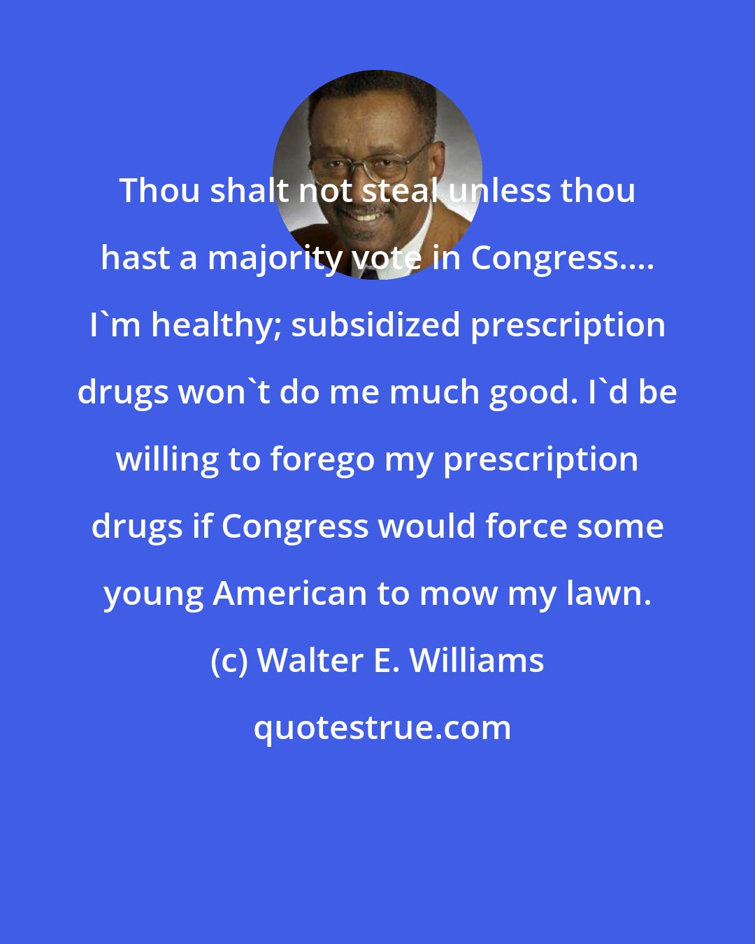 Walter E. Williams: Thou shalt not steal unless thou hast a majority vote in Congress.... I'm healthy; subsidized prescription drugs won't do me much good. I'd be willing to forego my prescription drugs if Congress would force some young American to mow my lawn.