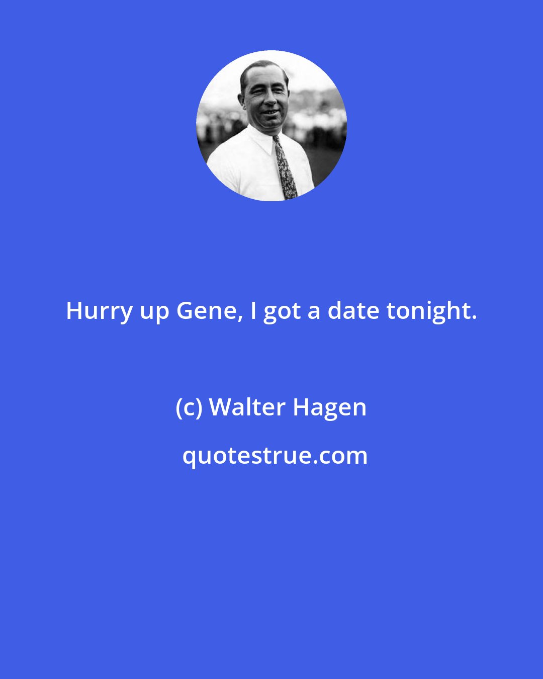 Walter Hagen: Hurry up Gene, I got a date tonight.