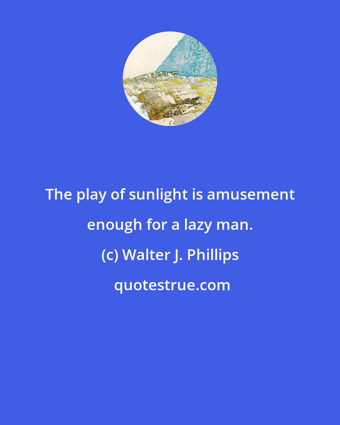 Walter J. Phillips: The play of sunlight is amusement enough for a lazy man.