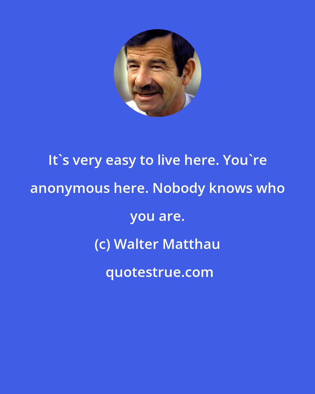 Walter Matthau: It's very easy to live here. You're anonymous here. Nobody knows who you are.