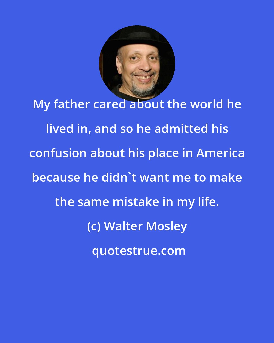 Walter Mosley: My father cared about the world he lived in, and so he admitted his confusion about his place in America because he didn't want me to make the same mistake in my life.