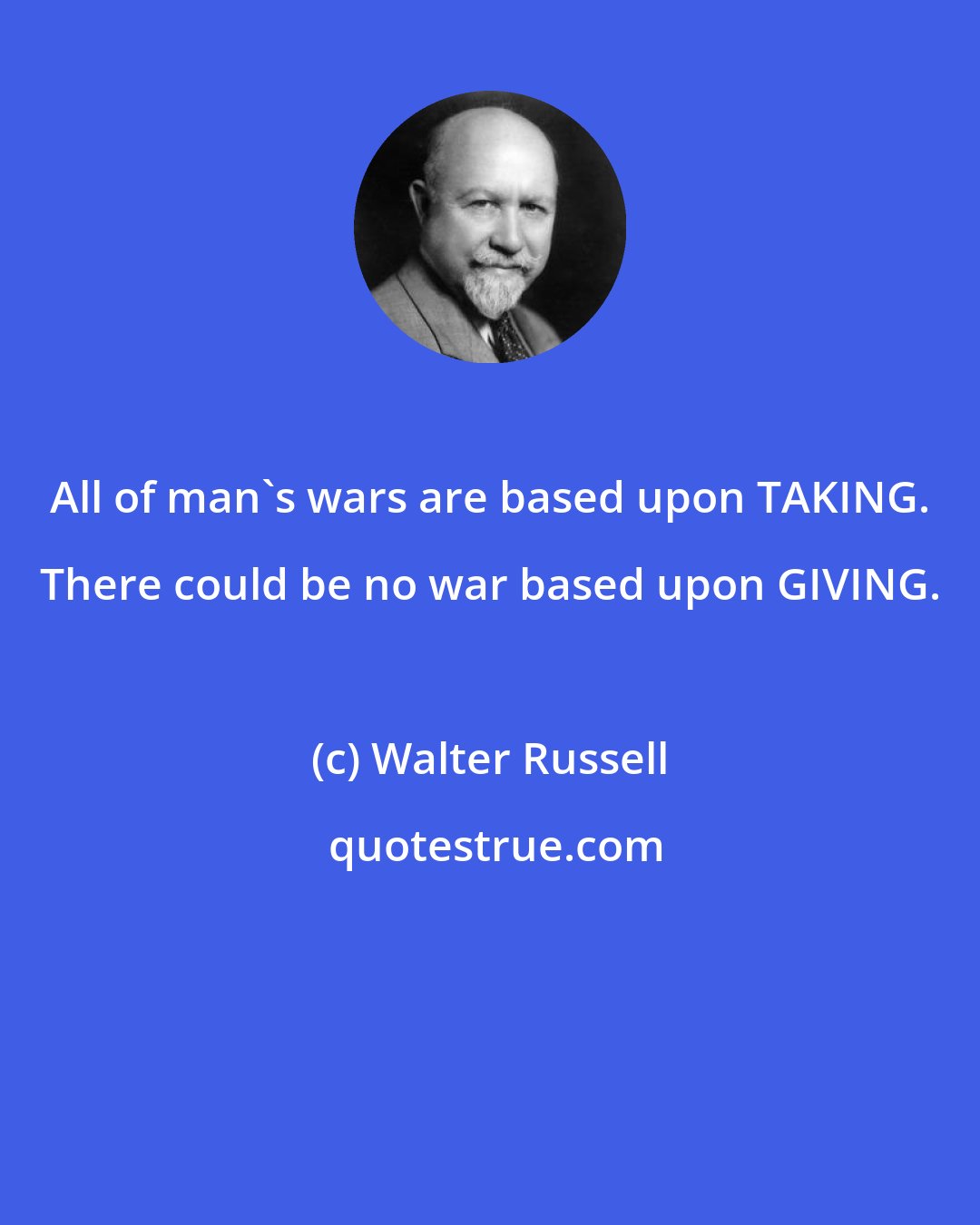 Walter Russell: All of man's wars are based upon TAKING. There could be no war based upon GIVING.