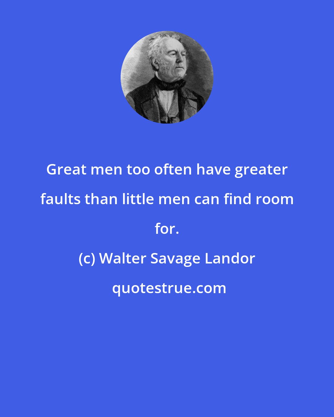 Walter Savage Landor: Great men too often have greater faults than little men can find room for.