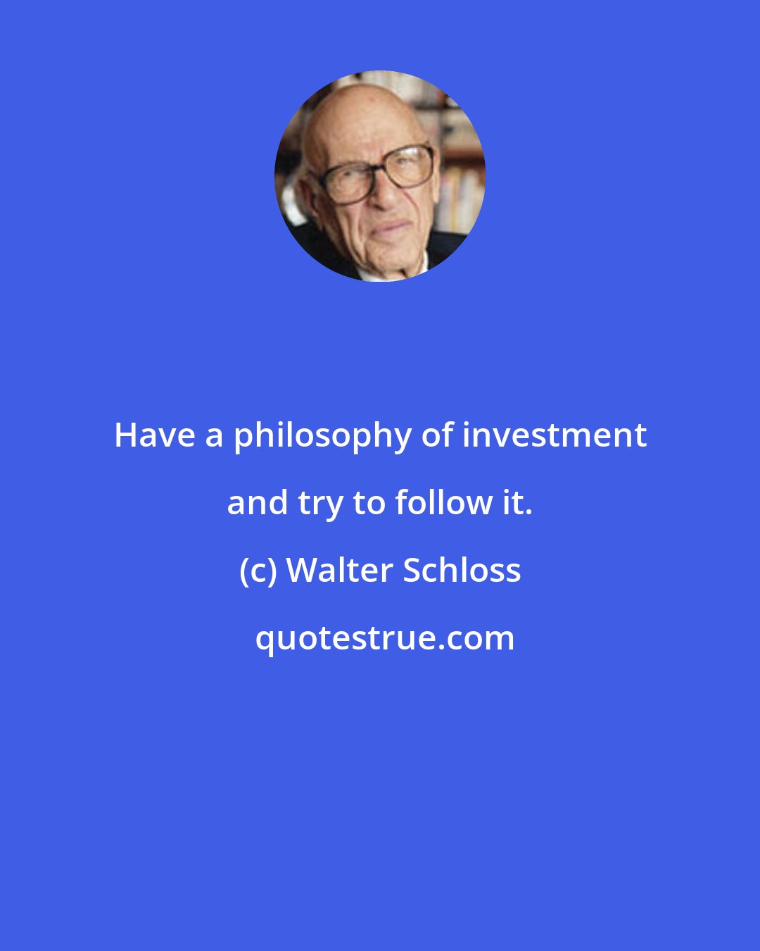Walter Schloss: Have a philosophy of investment and try to follow it.