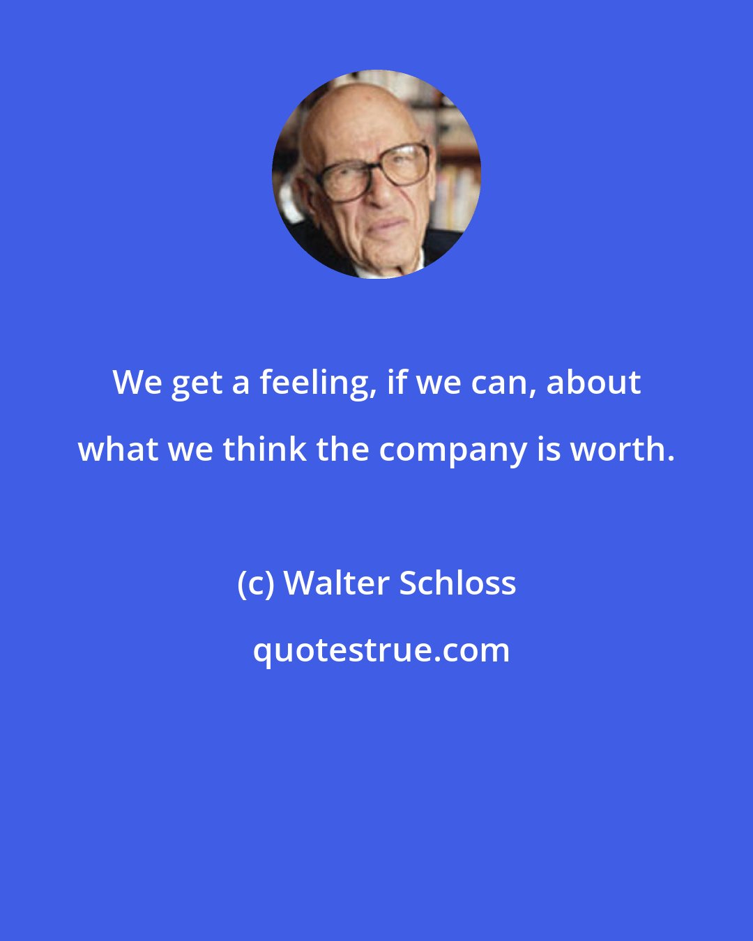 Walter Schloss: We get a feeling, if we can, about what we think the company is worth.