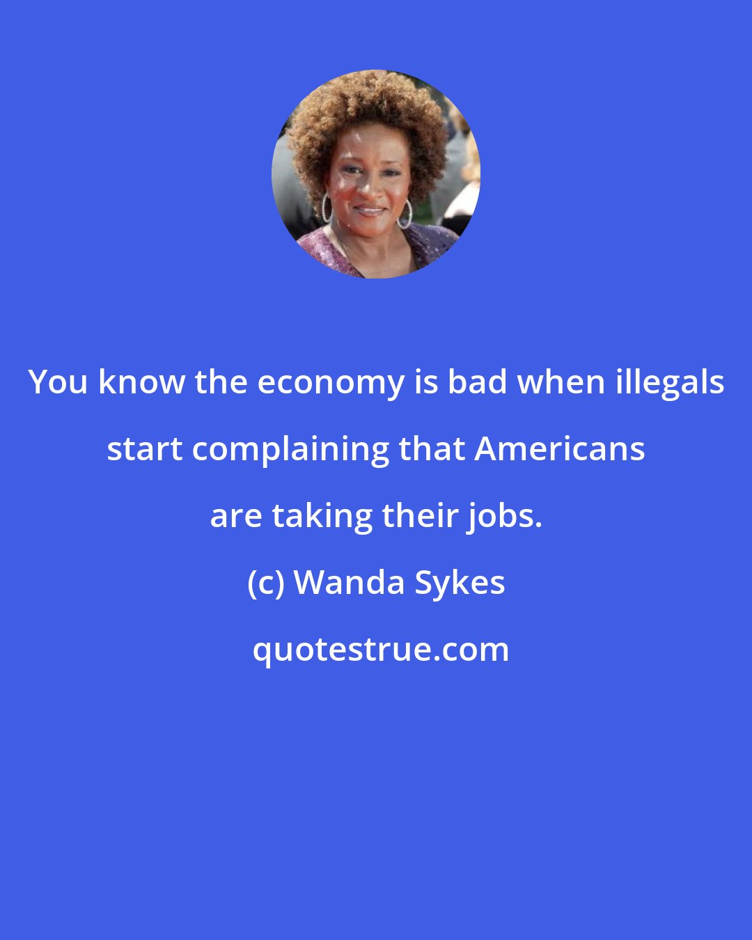 Wanda Sykes: You know the economy is bad when illegals start complaining that Americans are taking their jobs.