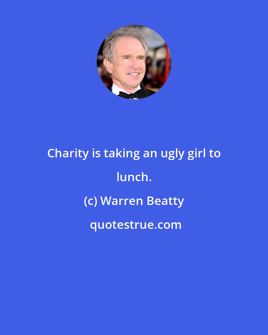Warren Beatty: Charity is taking an ugly girl to lunch.