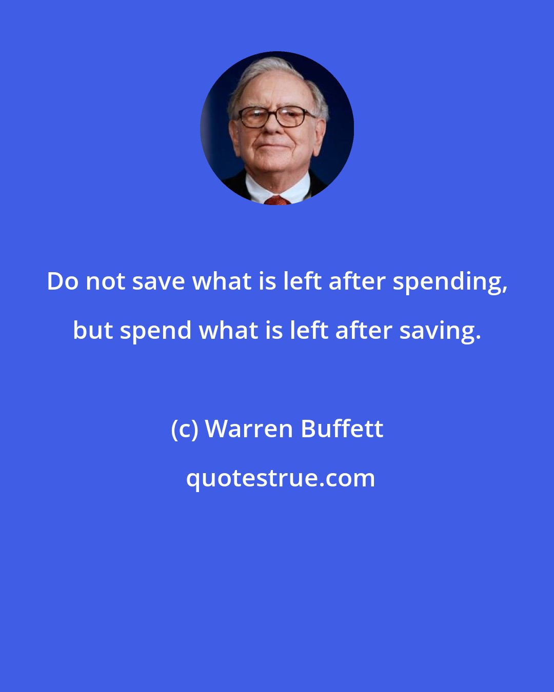 Warren Buffett: Do not save what is left after spending, but spend what is left after saving.