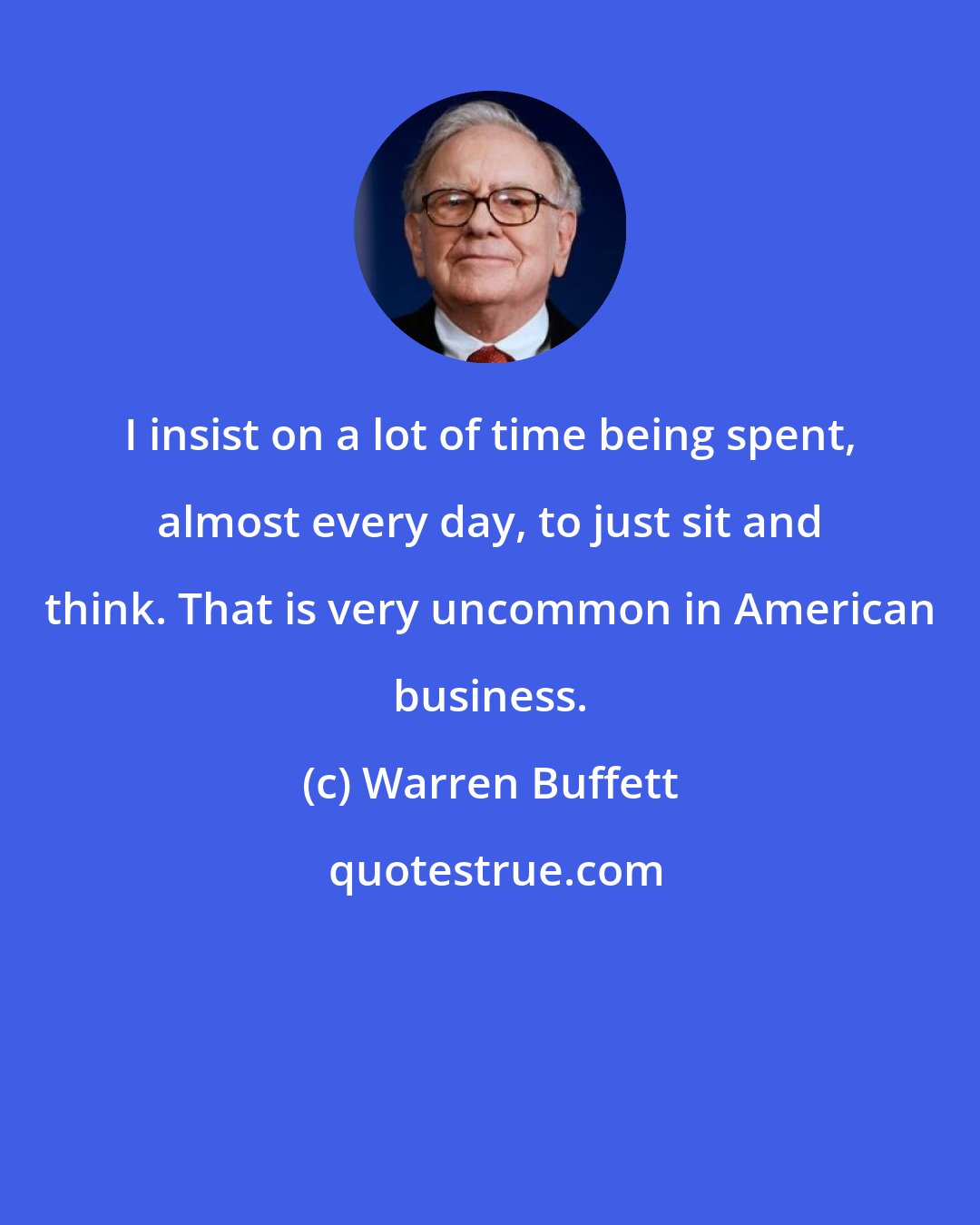 Warren Buffett: I insist on a lot of time being spent, almost every day, to just sit and think. That is very uncommon in American business.