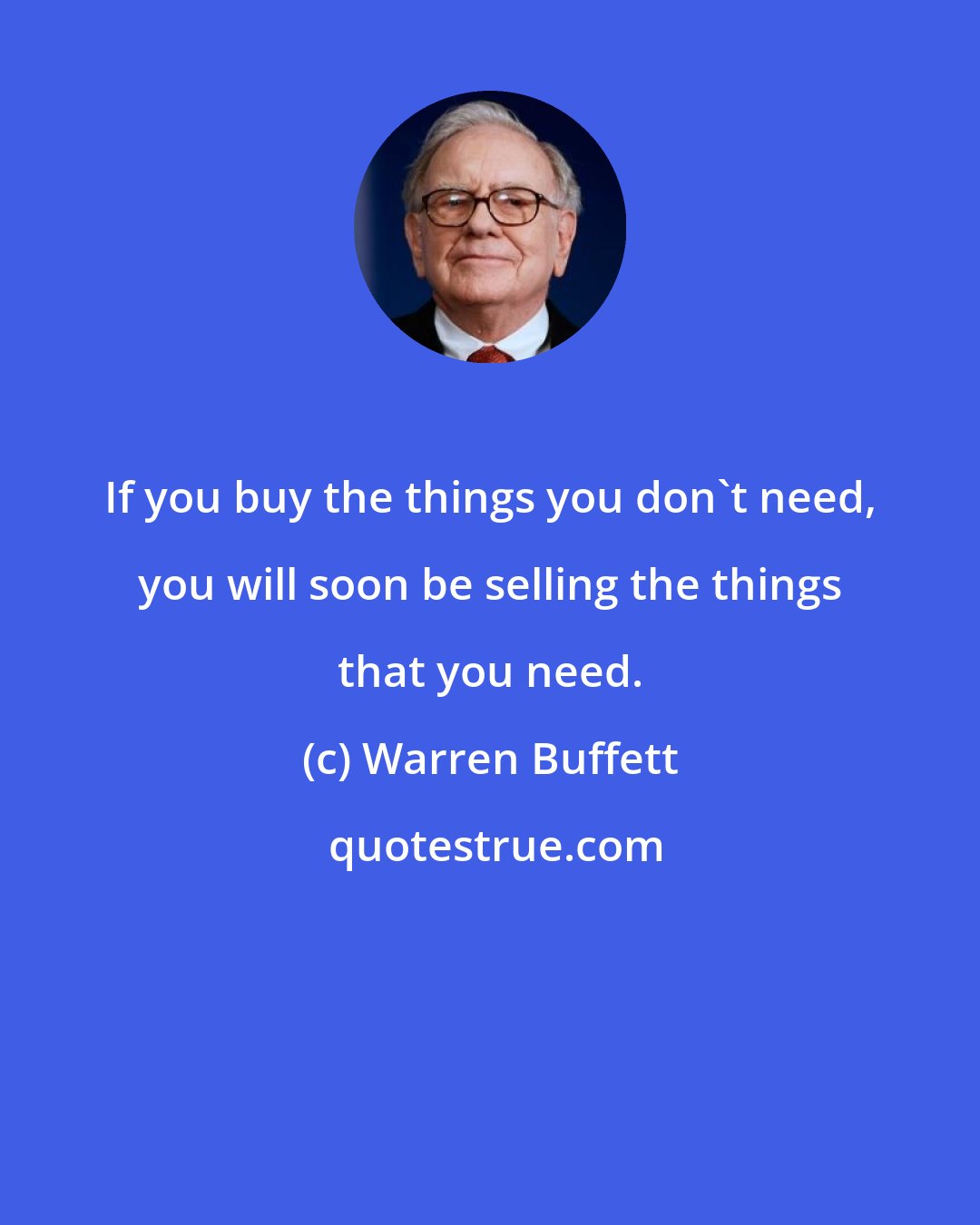 Warren Buffett: If you buy the things you don't need, you will soon be selling the things that you need.