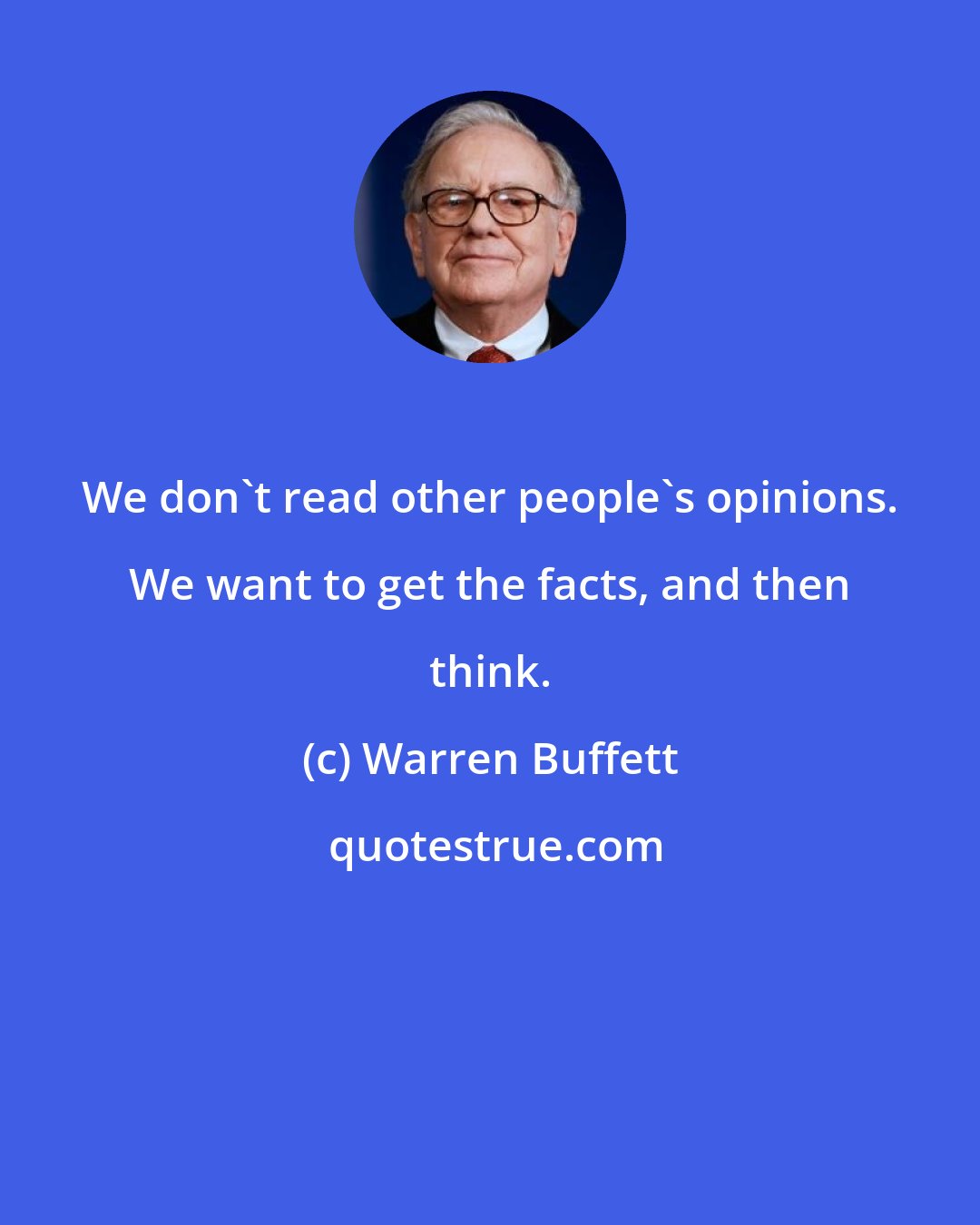 Warren Buffett: We don't read other people's opinions. We want to get the facts, and then think.