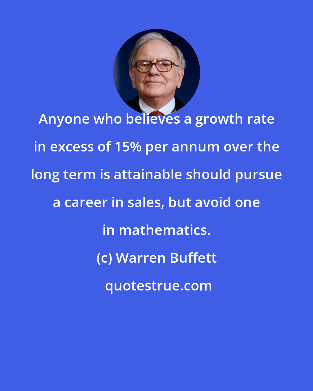 Warren Buffett: Anyone who believes a growth rate in excess of 15% per annum over the long term is attainable should pursue a career in sales, but avoid one in mathematics.