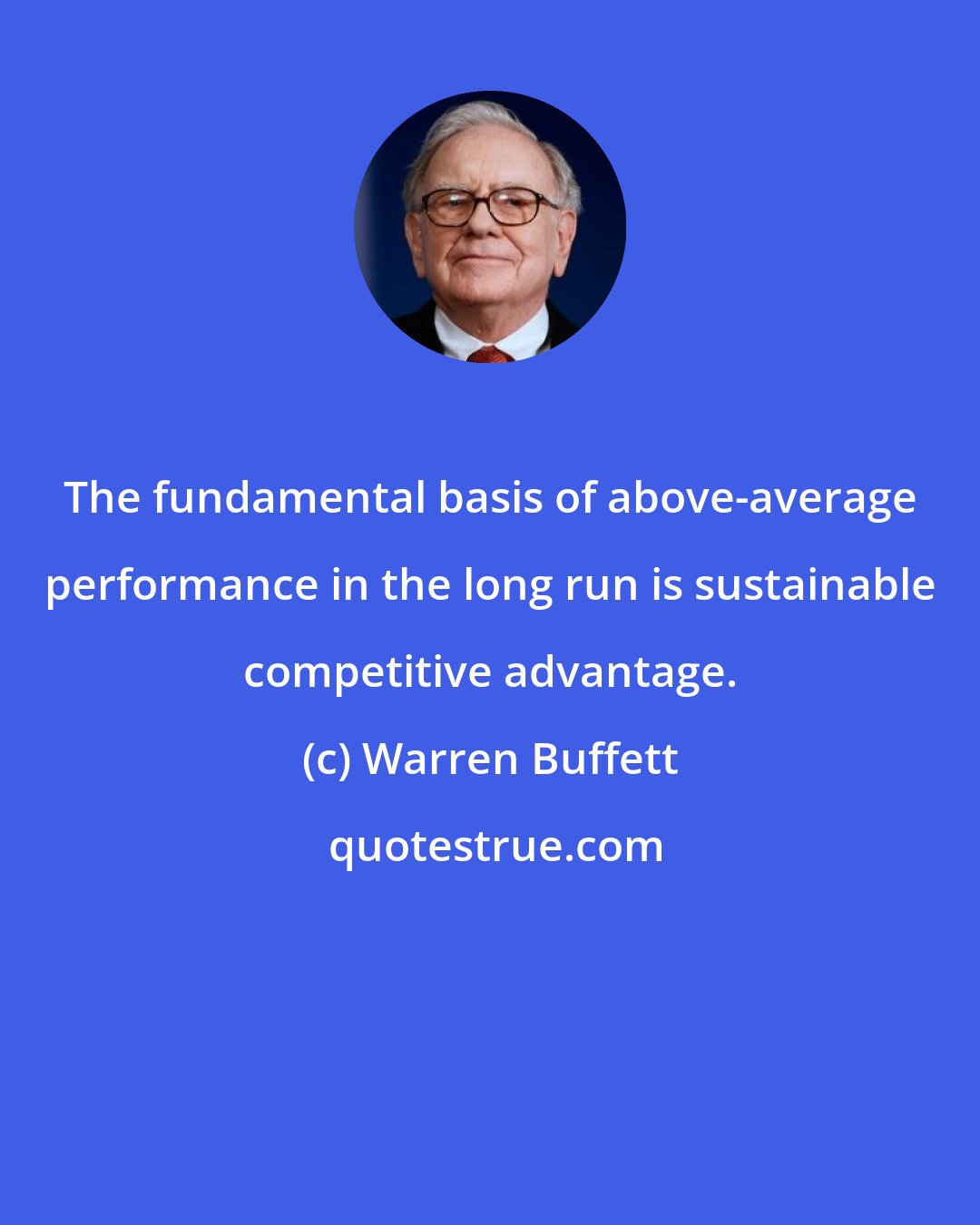 Warren Buffett: The fundamental basis of above-average performance in the long run is sustainable competitive advantage.