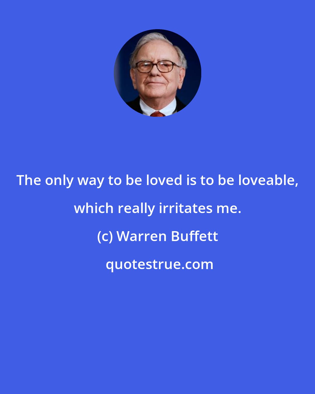 Warren Buffett: The only way to be loved is to be loveable, which really irritates me.