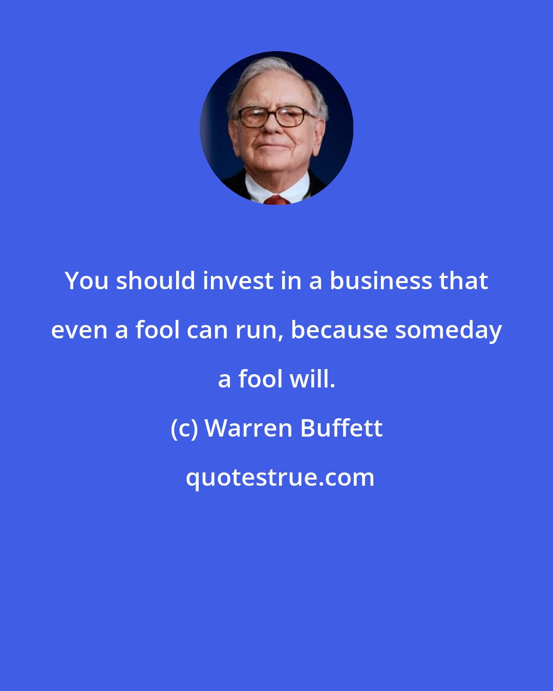 Warren Buffett: You should invest in a business that even a fool can run, because someday a fool will.