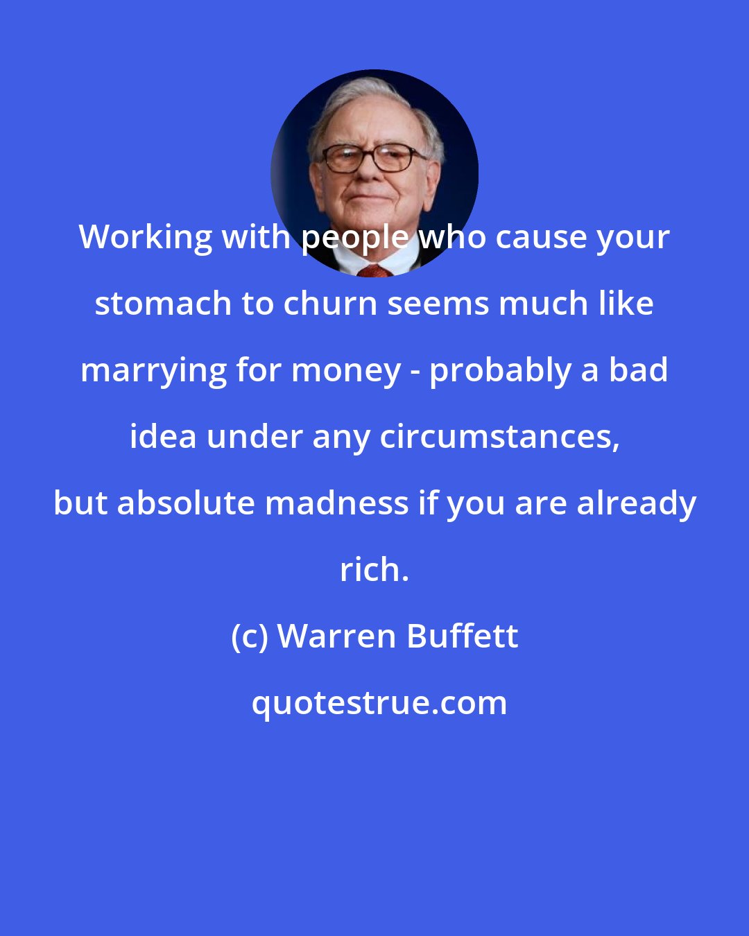 Warren Buffett: Working with people who cause your stomach to churn seems much like marrying for money - probably a bad idea under any circumstances, but absolute madness if you are already rich.