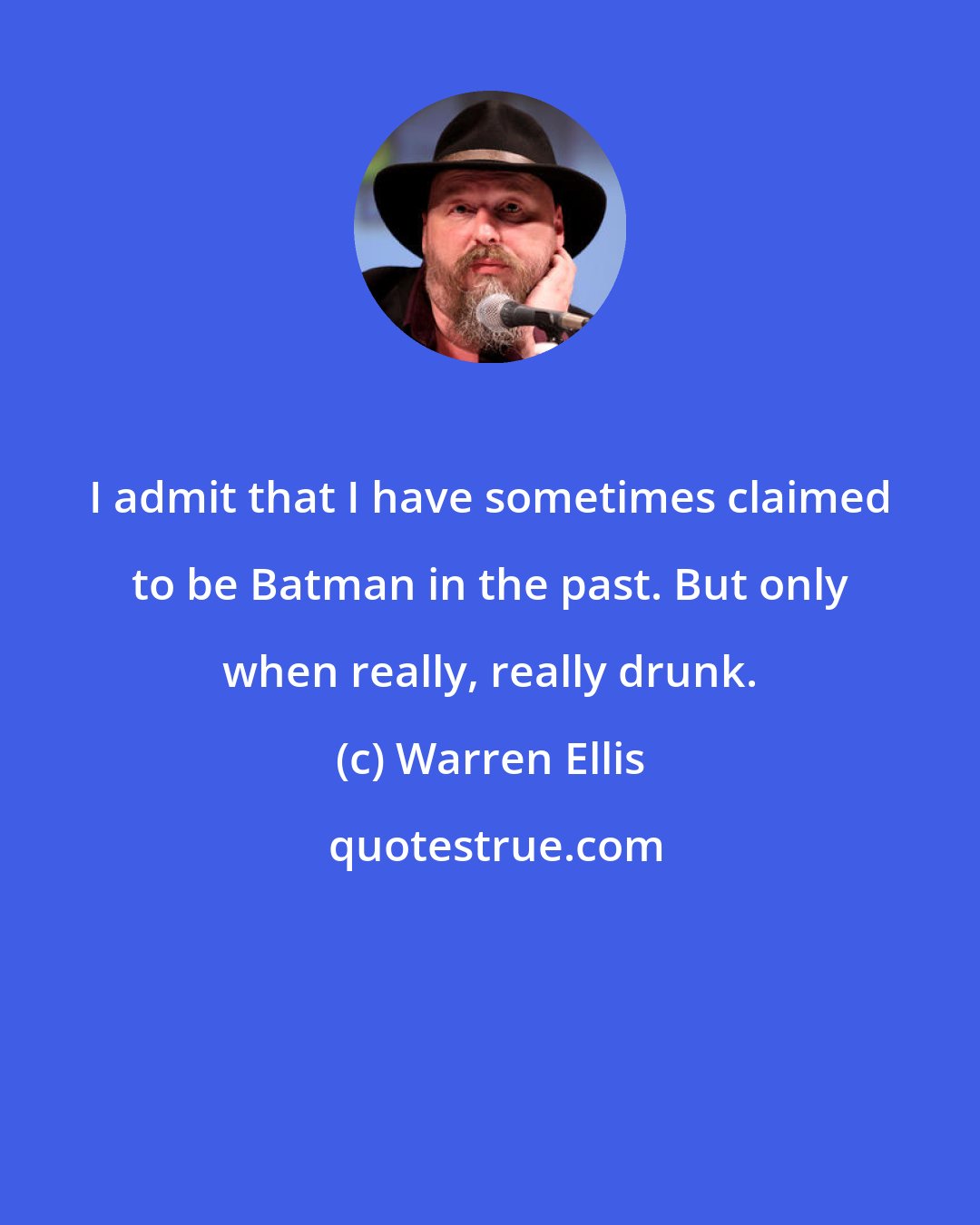 Warren Ellis: I admit that I have sometimes claimed to be Batman in the past. But only when really, really drunk.
