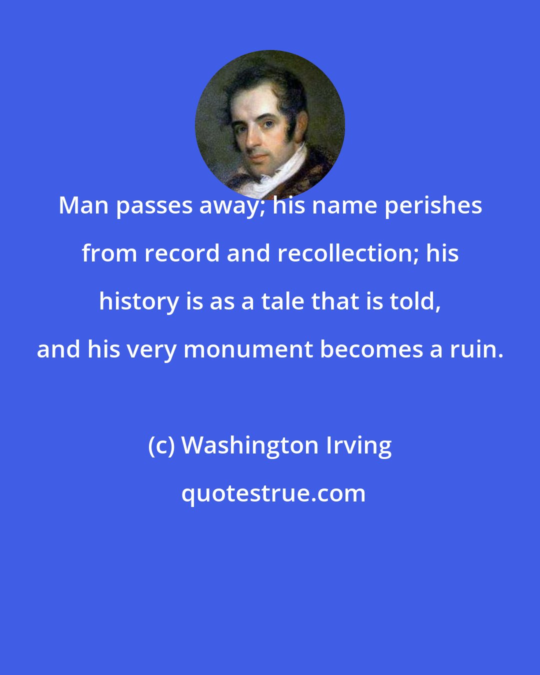 Washington Irving: Man passes away; his name perishes from record and recollection; his history is as a tale that is told, and his very monument becomes a ruin.