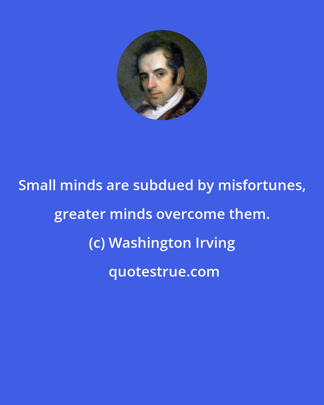 Washington Irving: Small minds are subdued by misfortunes, greater minds overcome them.