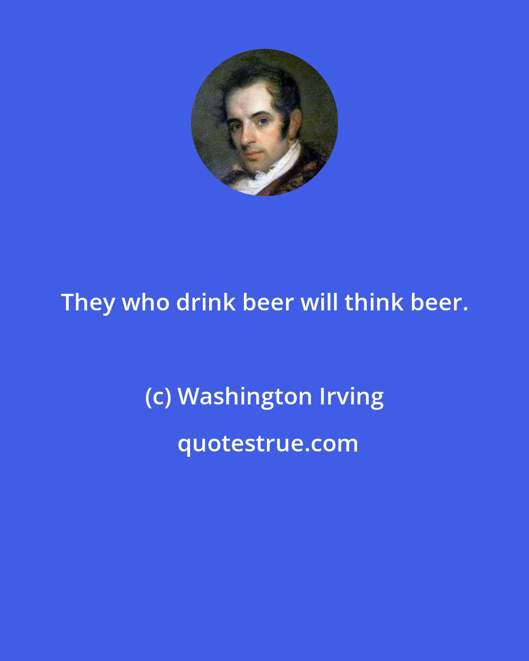 Washington Irving: They who drink beer will think beer.