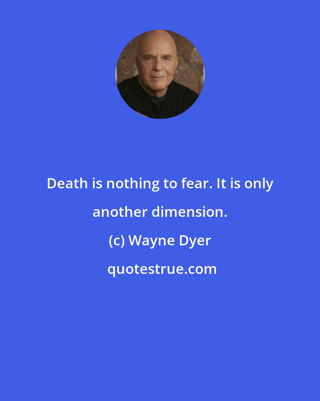 Wayne Dyer: Death is nothing to fear. It is only another dimension.