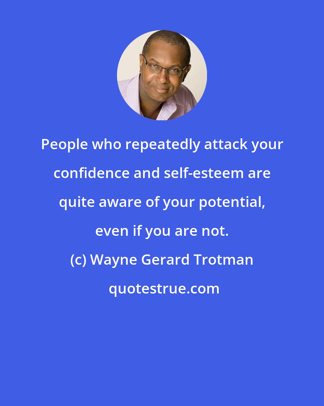 Wayne Gerard Trotman: People who repeatedly attack your confidence and self-esteem are quite aware of your potential, even if you are not.
