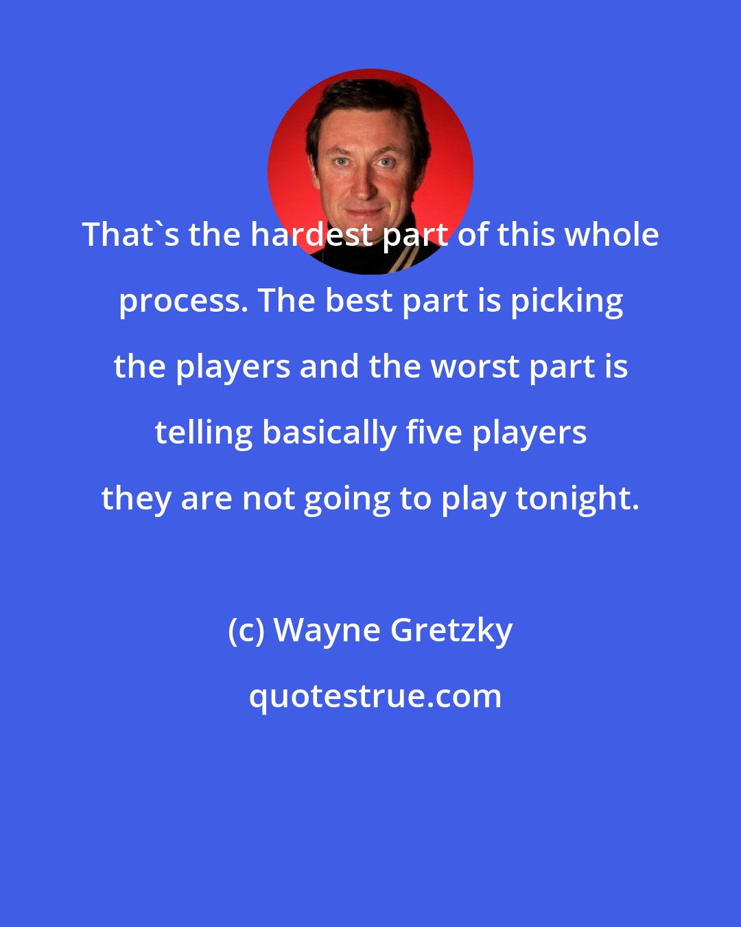 Wayne Gretzky: That's the hardest part of this whole process. The best part is picking the players and the worst part is telling basically five players they are not going to play tonight.