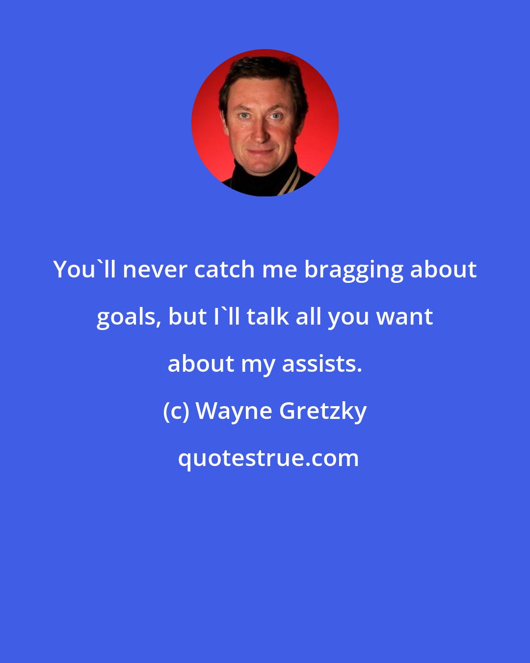 Wayne Gretzky: You'll never catch me bragging about goals, but I'll talk all you want about my assists.