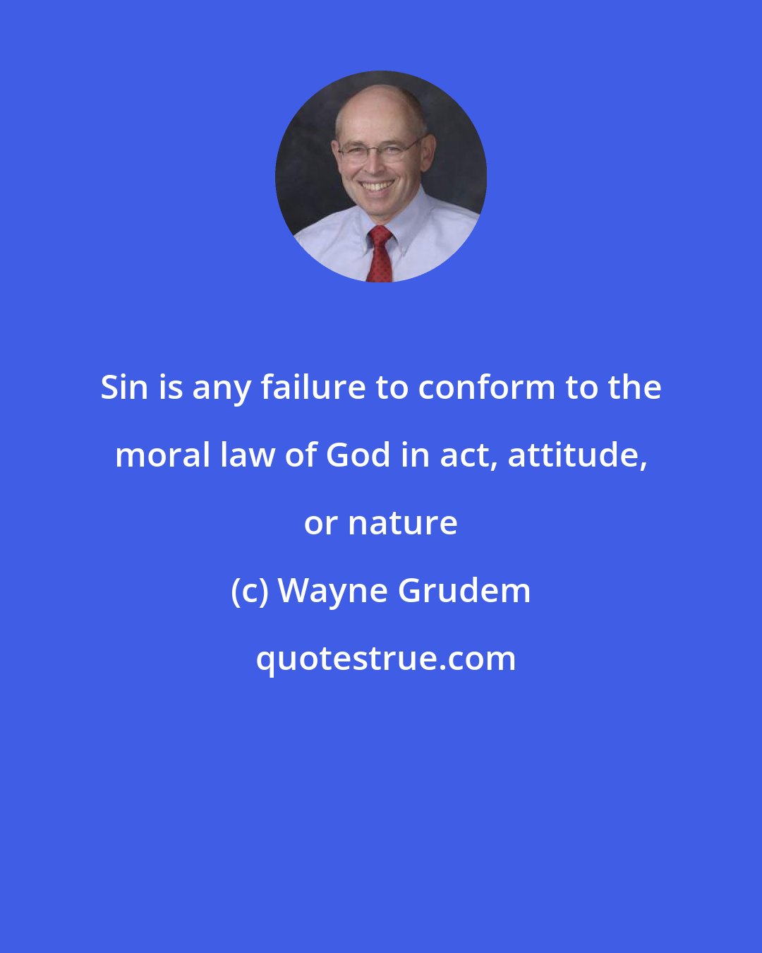 Wayne Grudem: Sin is any failure to conform to the moral law of God in act, attitude, or nature