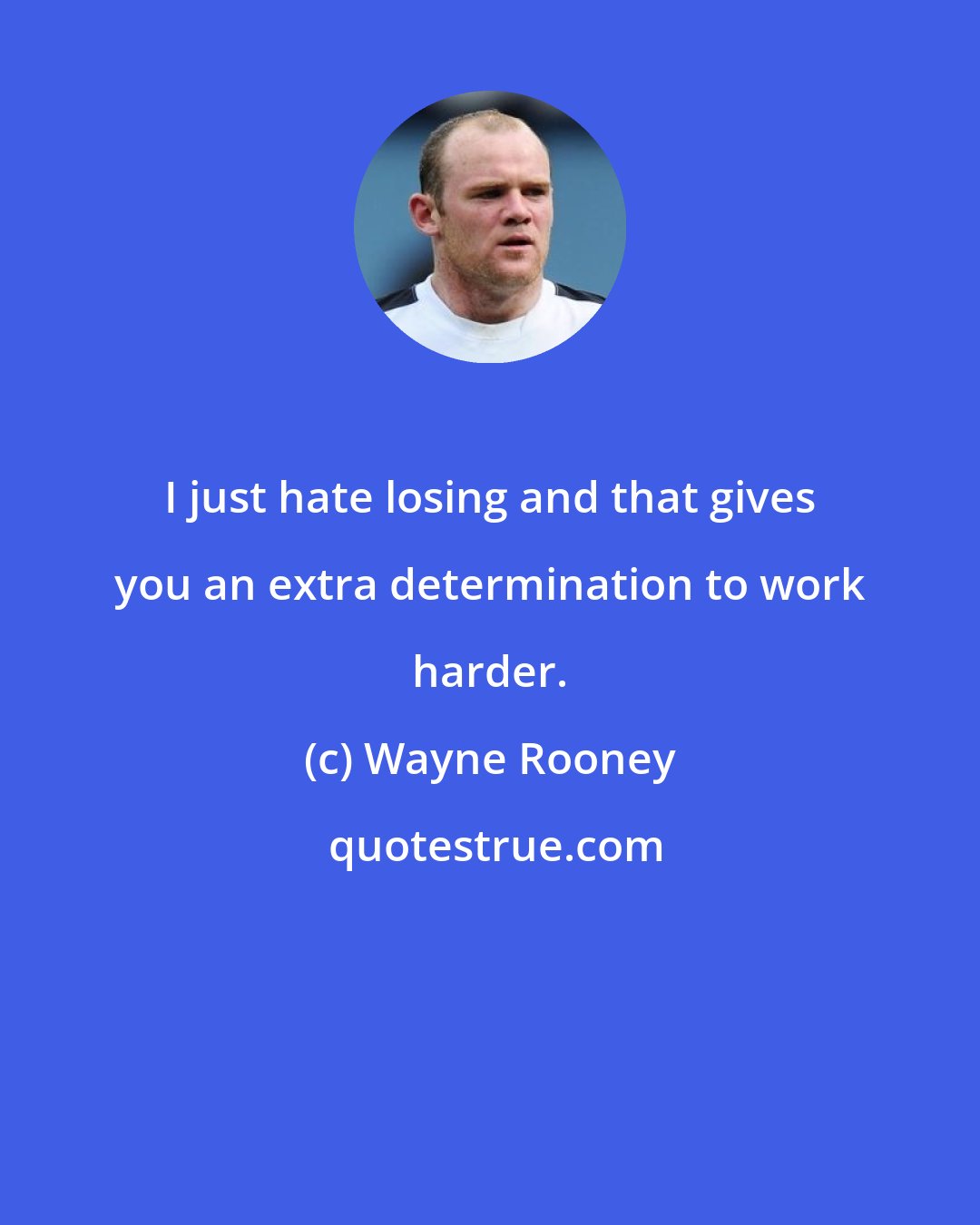 Wayne Rooney: I just hate losing and that gives you an extra determination to work harder.