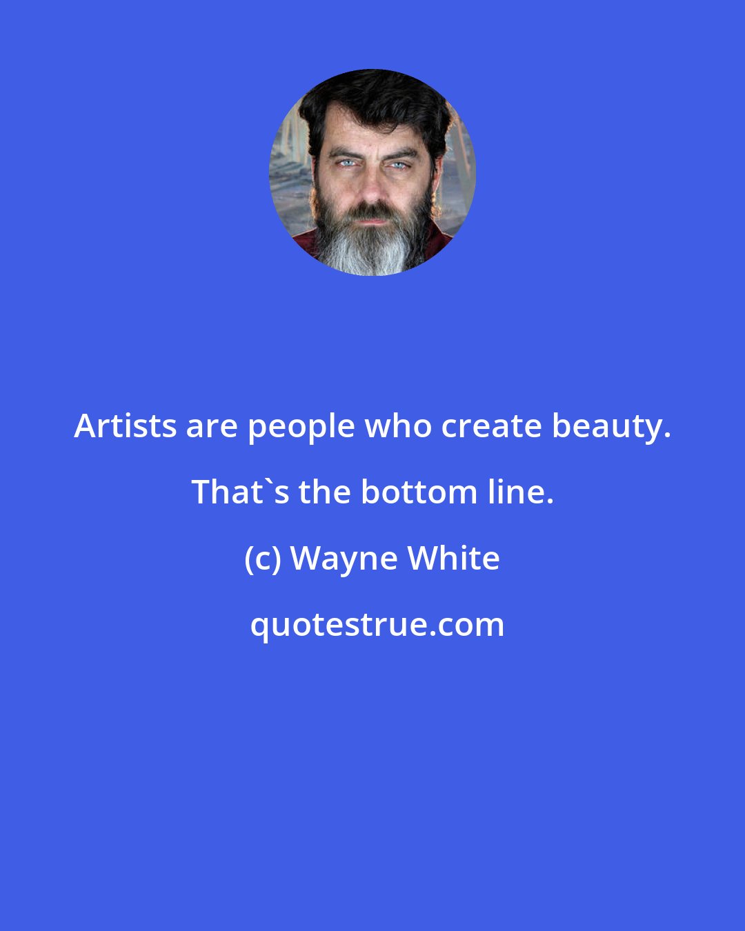 Wayne White: Artists are people who create beauty. That's the bottom line.