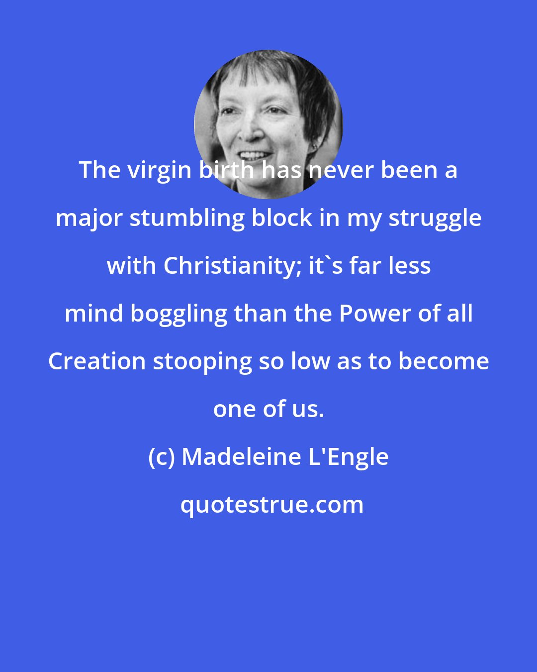 Madeleine L'Engle: The virgin birth has never been a major stumbling block in my struggle with Christianity; it's far less mind boggling than the Power of all Creation stooping so low as to become one of us.