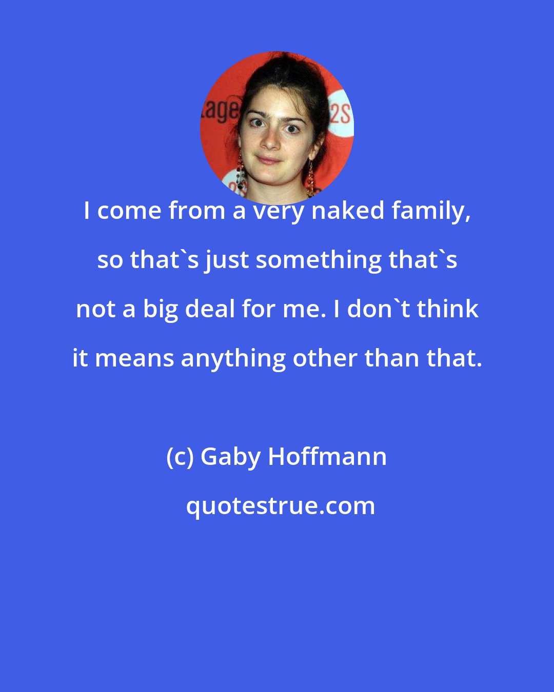 Gaby Hoffmann: I come from a very naked family, so that's just something that's not a big deal for me. I don't think it means anything other than that.