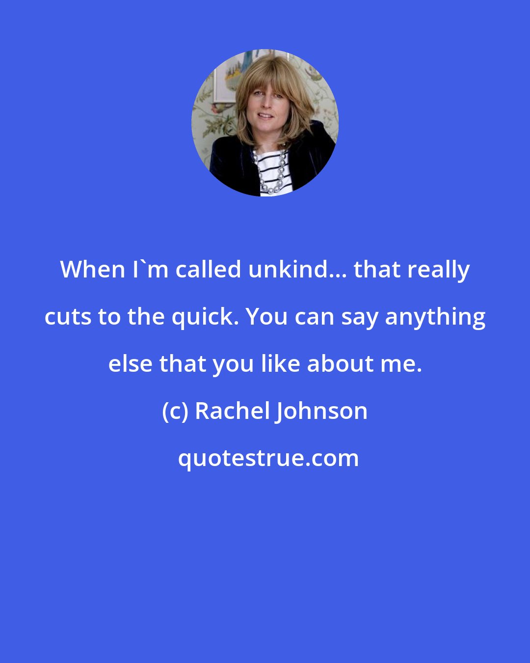 Rachel Johnson: When I'm called unkind... that really cuts to the quick. You can say anything else that you like about me.