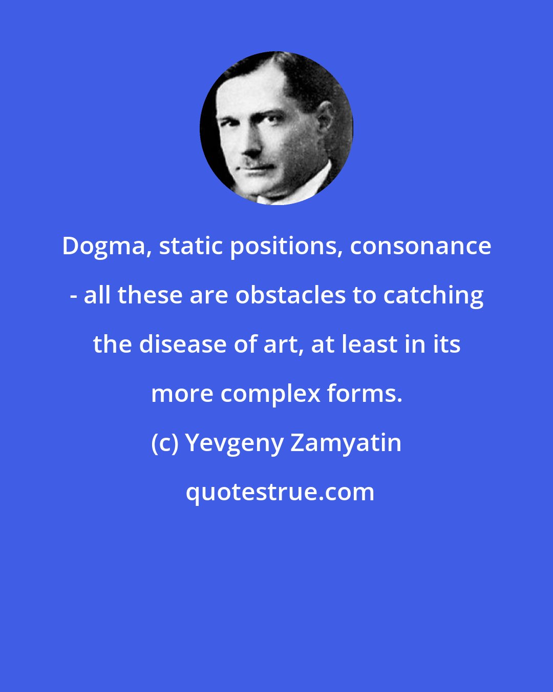 Yevgeny Zamyatin: Dogma, static positions, consonance - all these are obstacles to catching the disease of art, at least in its more complex forms.