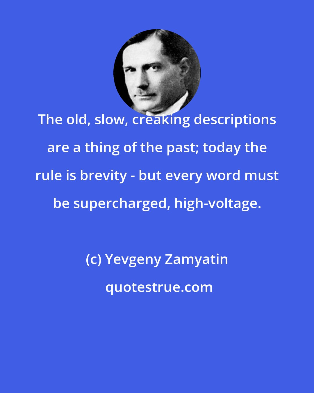 Yevgeny Zamyatin: The old, slow, creaking descriptions are a thing of the past; today the rule is brevity - but every word must be supercharged, high-voltage.