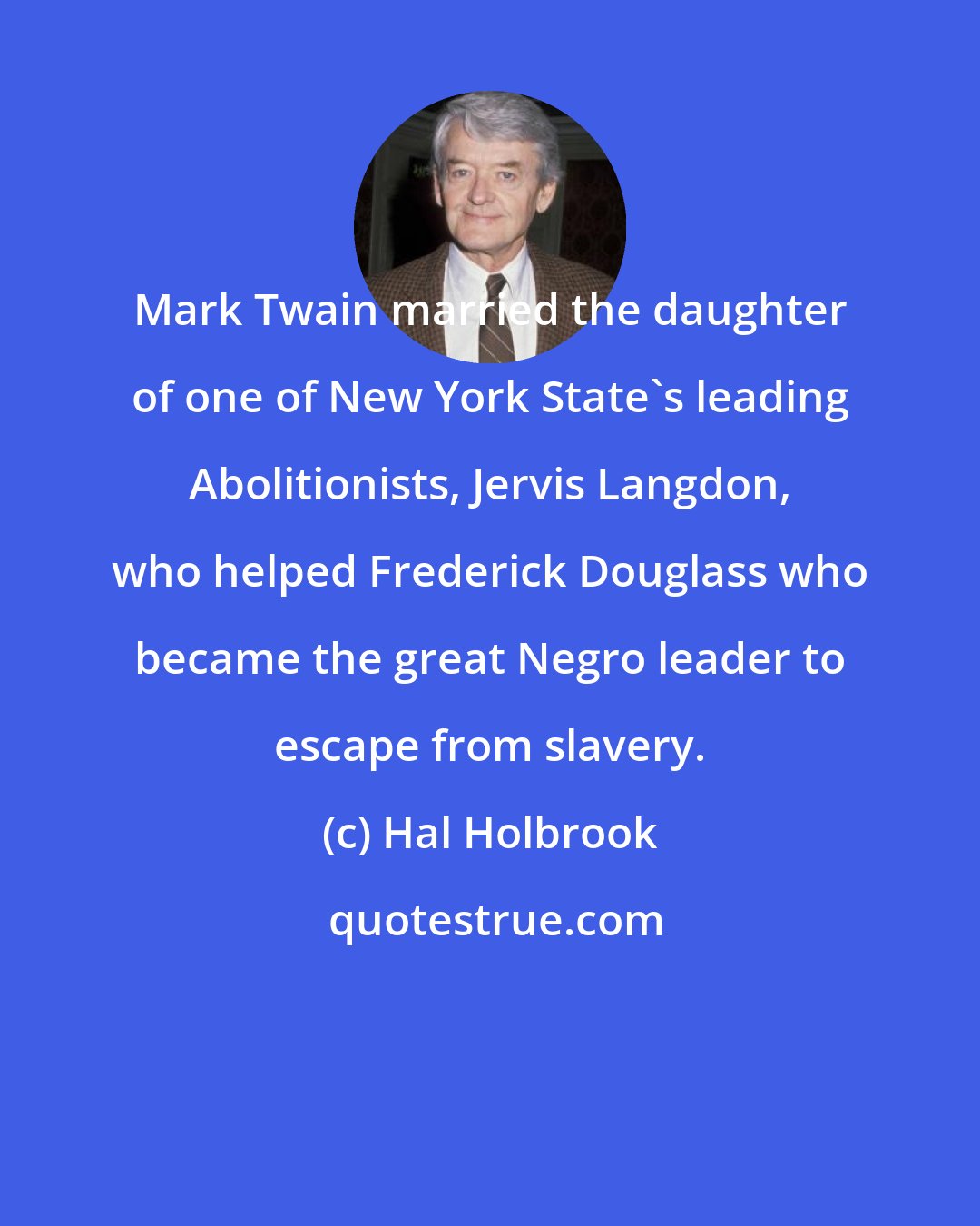 Hal Holbrook: Mark Twain married the daughter of one of New York State's leading Abolitionists, Jervis Langdon, who helped Frederick Douglass who became the great Negro leader to escape from slavery.
