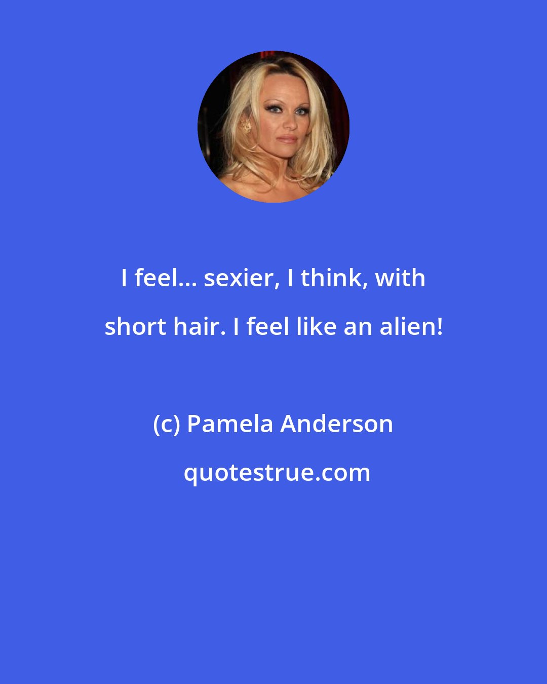 Pamela Anderson: I feel... sexier, I think, with short hair. I feel like an alien!