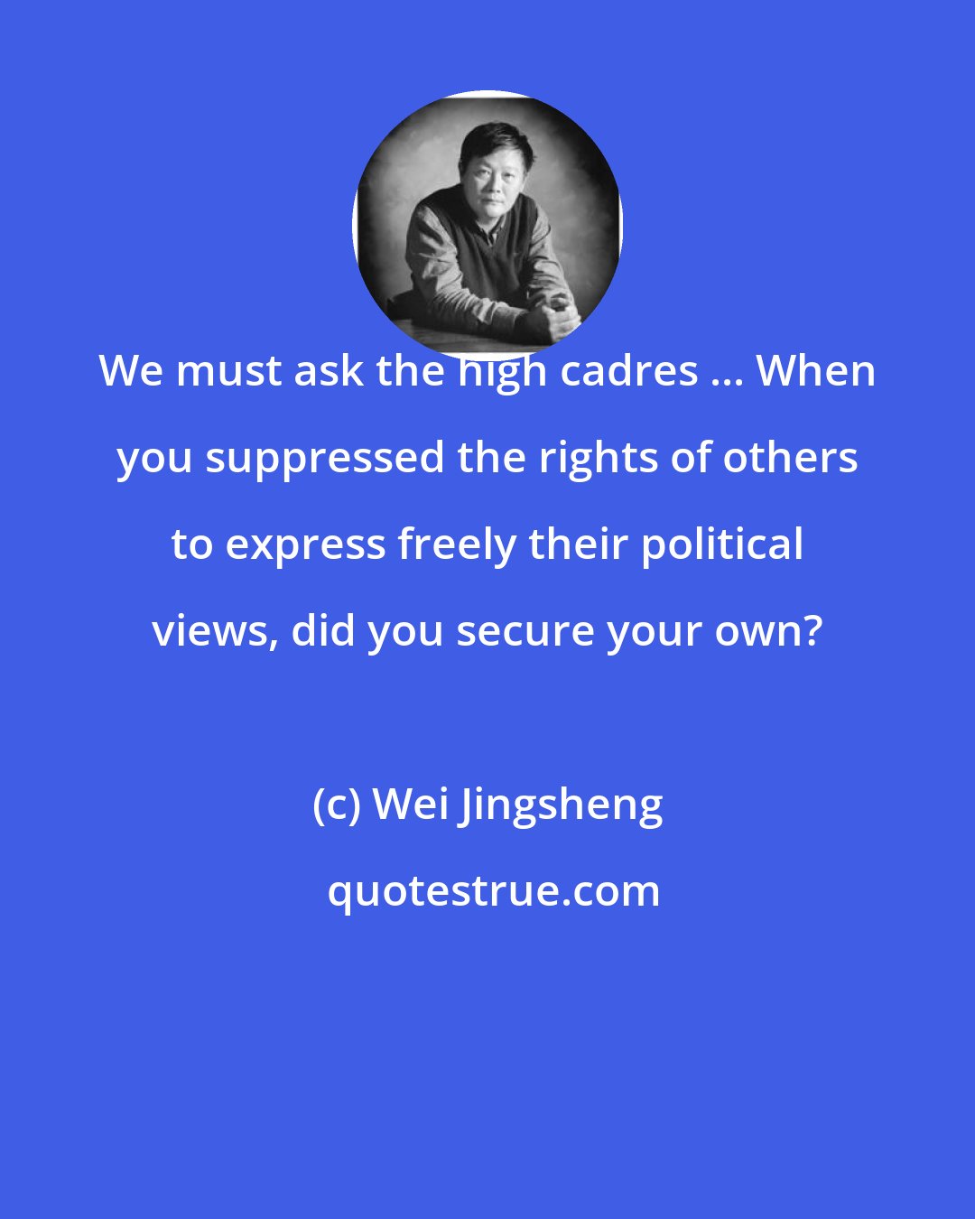 Wei Jingsheng: We must ask the high cadres ... When you suppressed the rights of others to express freely their political views, did you secure your own?