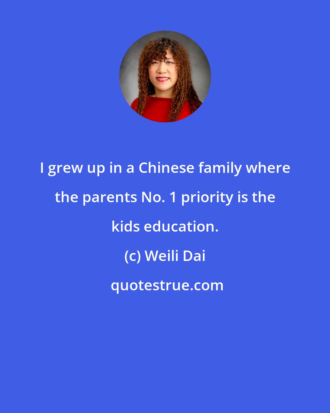 Weili Dai: I grew up in a Chinese family where the parents No. 1 priority is the kids education.