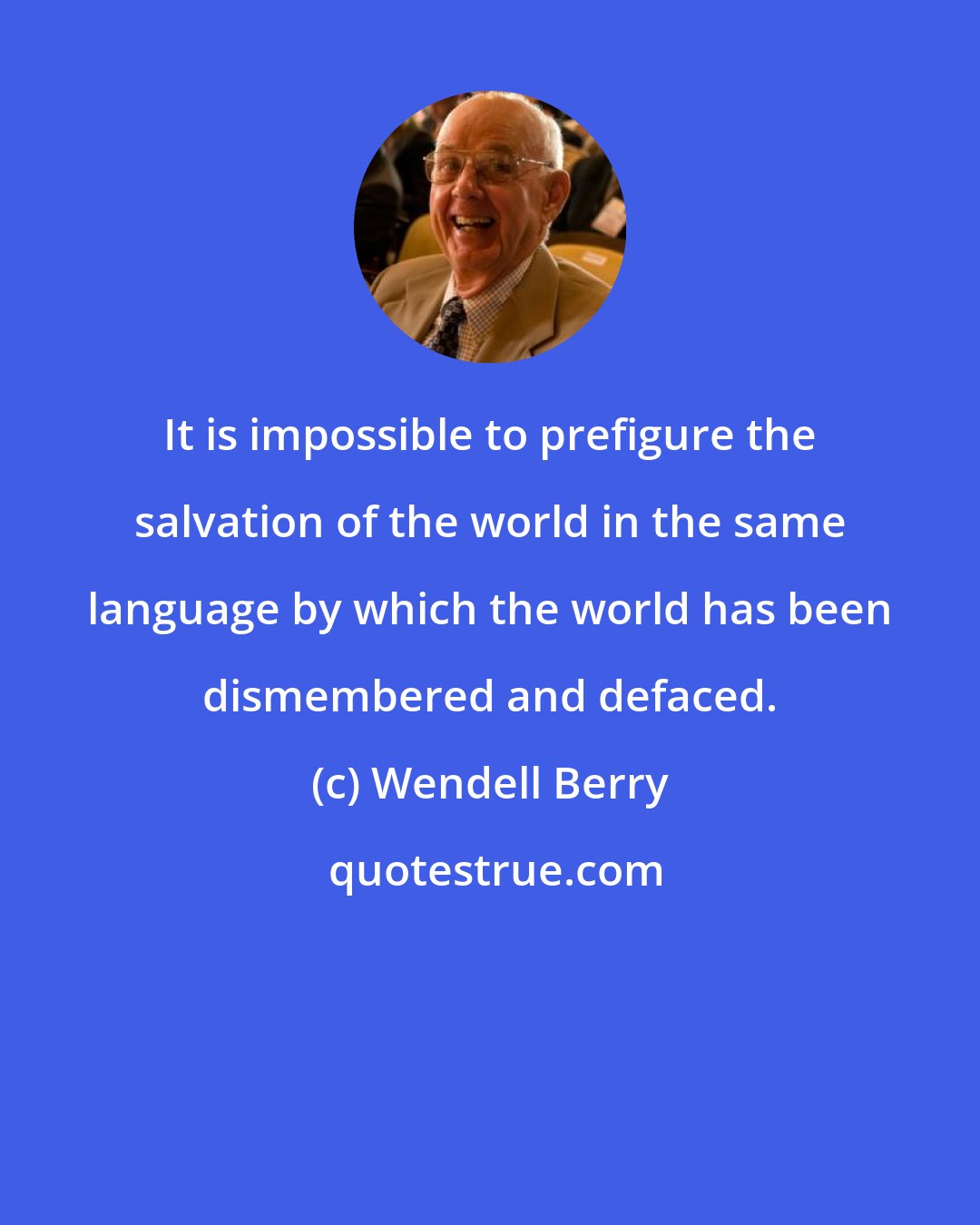 Wendell Berry: It is impossible to prefigure the salvation of the world in the same language by which the world has been dismembered and defaced.