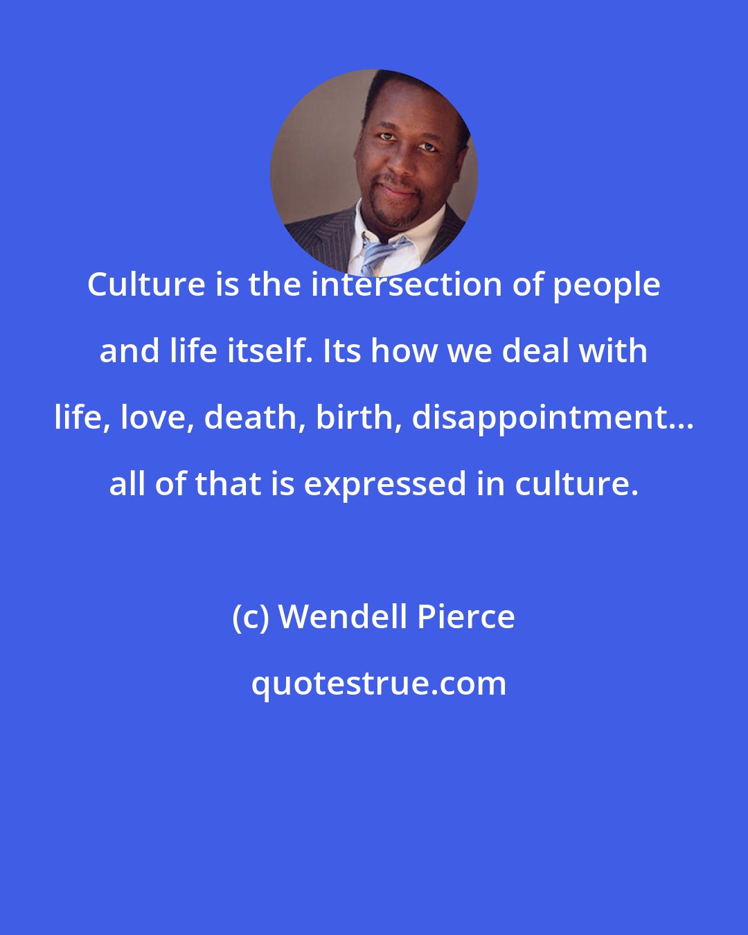 Wendell Pierce: Culture is the intersection of people and life itself. Its how we deal with life, love, death, birth, disappointment... all of that is expressed in culture.