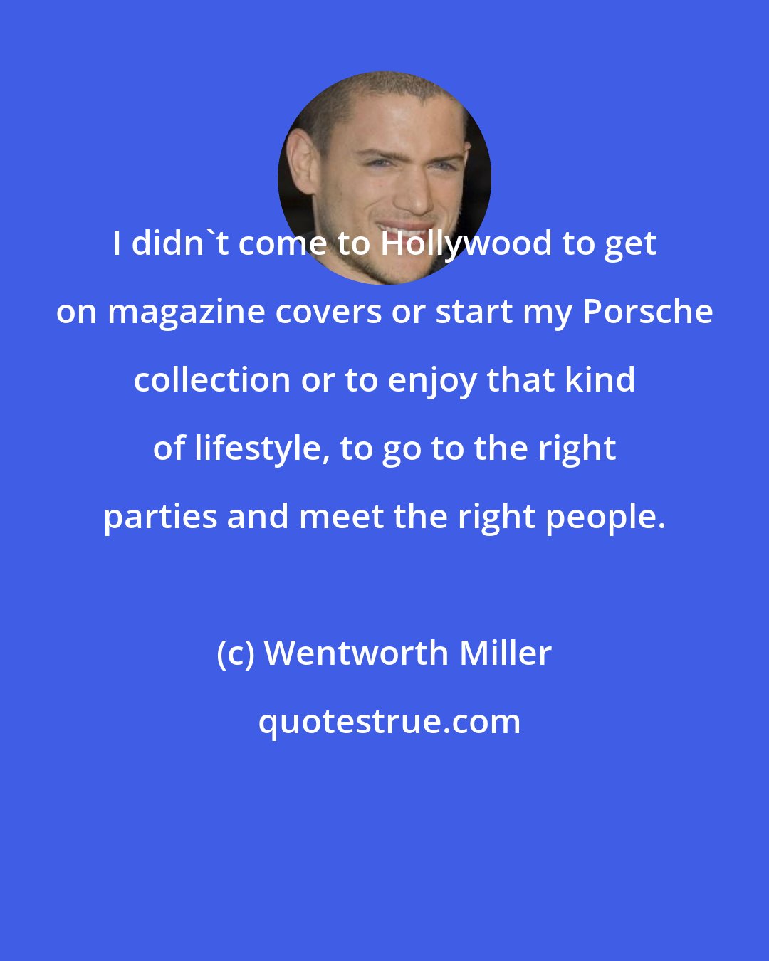 Wentworth Miller: I didn't come to Hollywood to get on magazine covers or start my Porsche collection or to enjoy that kind of lifestyle, to go to the right parties and meet the right people.