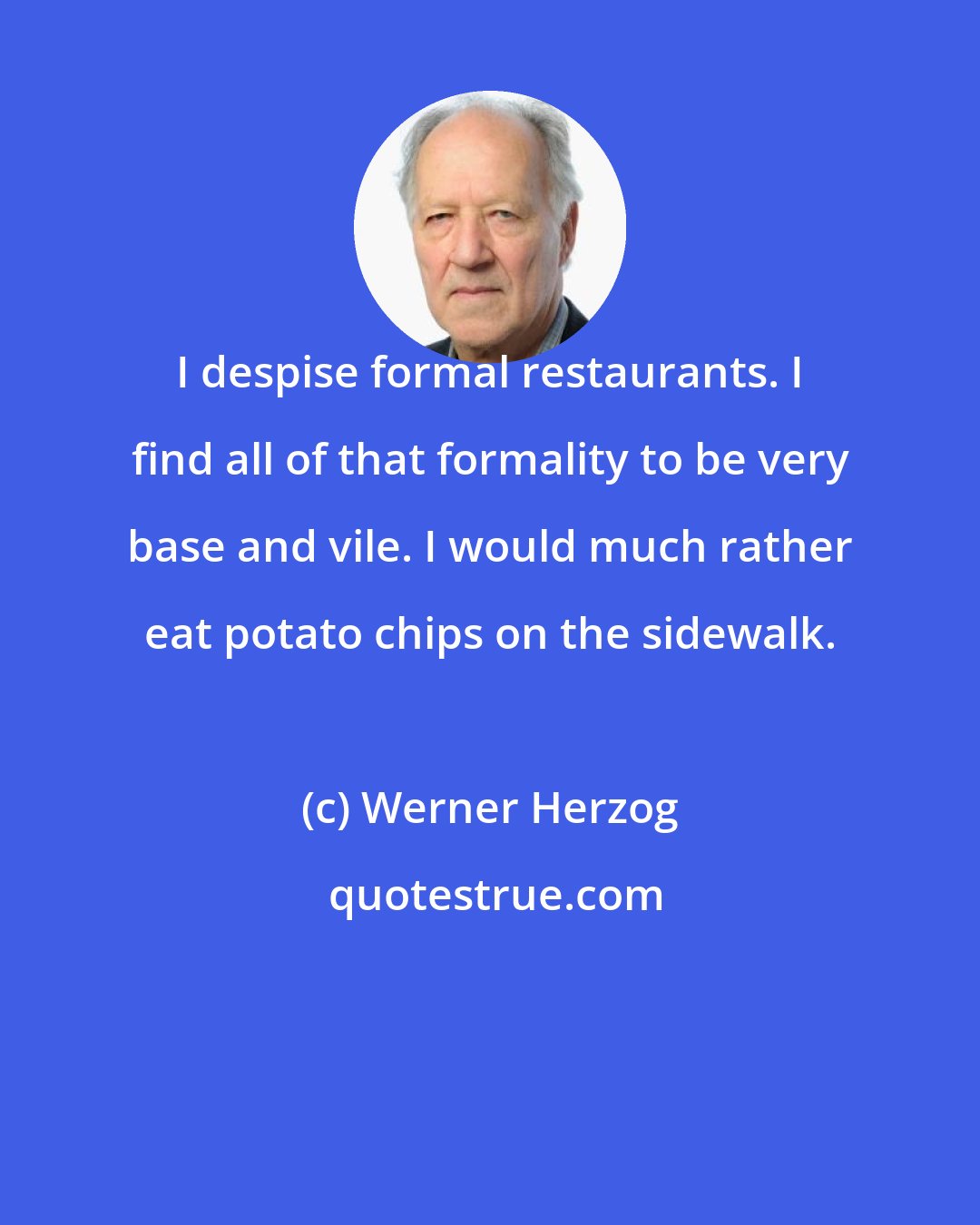 Werner Herzog: I despise formal restaurants. I find all of that formality to be very base and vile. I would much rather eat potato chips on the sidewalk.
