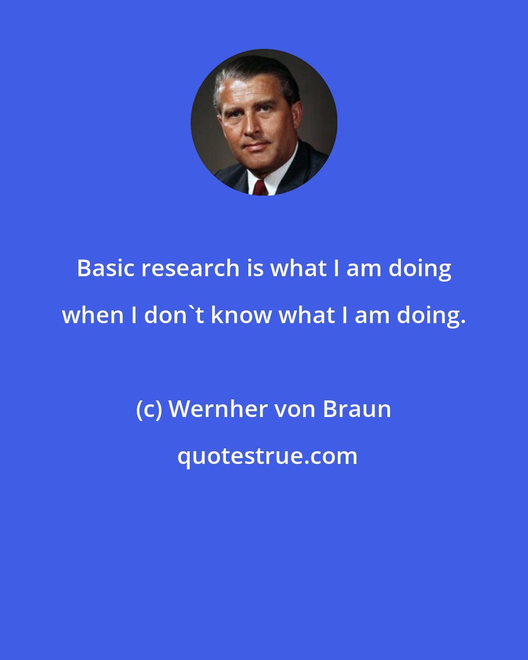 Wernher von Braun: Basic research is what I am doing when I don't know what I am doing.
