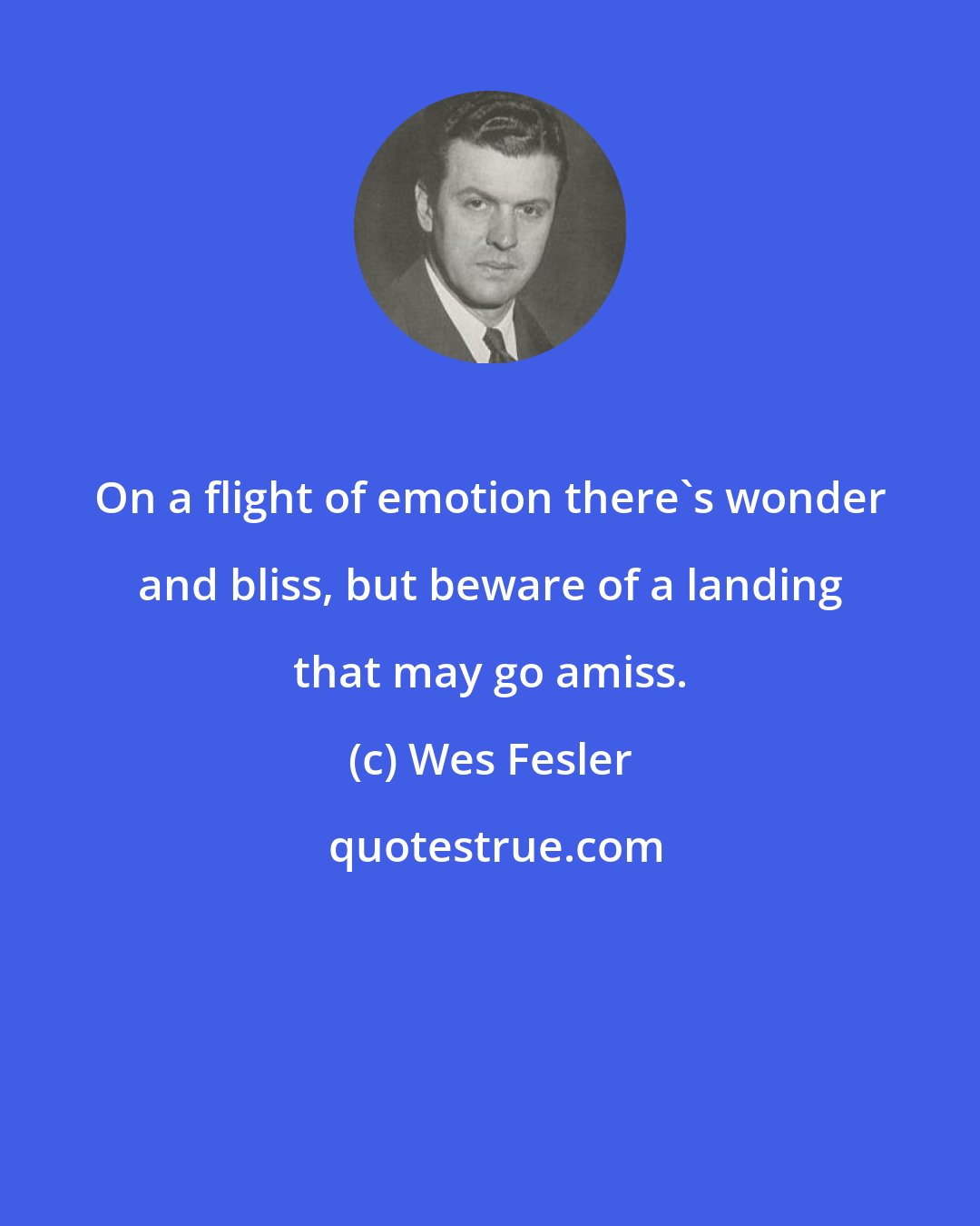 Wes Fesler: On a flight of emotion there's wonder and bliss, but beware of a landing that may go amiss.