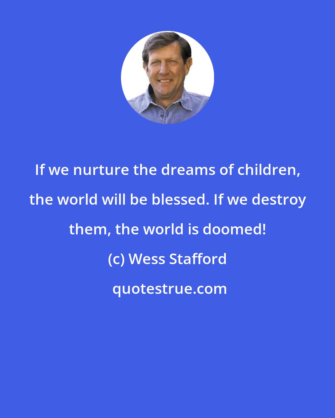 Wess Stafford: If we nurture the dreams of children, the world will be blessed. If we destroy them, the world is doomed!